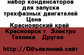 набор конденсаторов для запуска трехфазных двигателей › Цена ­ 900 - Красноярский край, Красноярск г. Электро-Техника » Другое   